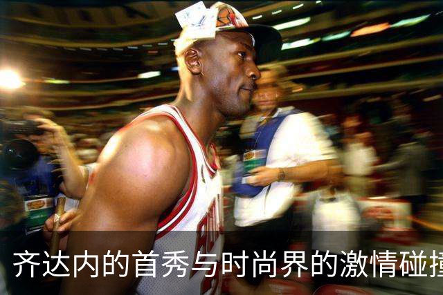 齐达内的首秀与时尚界的激情碰撞